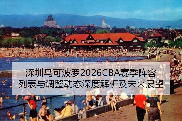 深圳马可波罗2026CBA赛季阵容列表与调整动态深度解析及未来展望