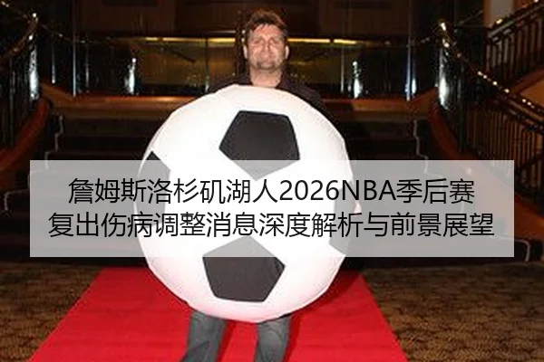 詹姆斯洛杉矶湖人2026NBA季后赛复出伤病调整消息深度解析与前景展望