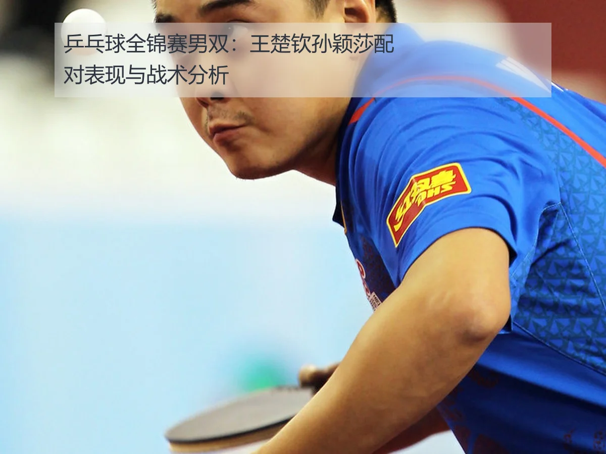 乒乓球全锦赛男双:王楚钦孙颖莎配对表现与战术分析