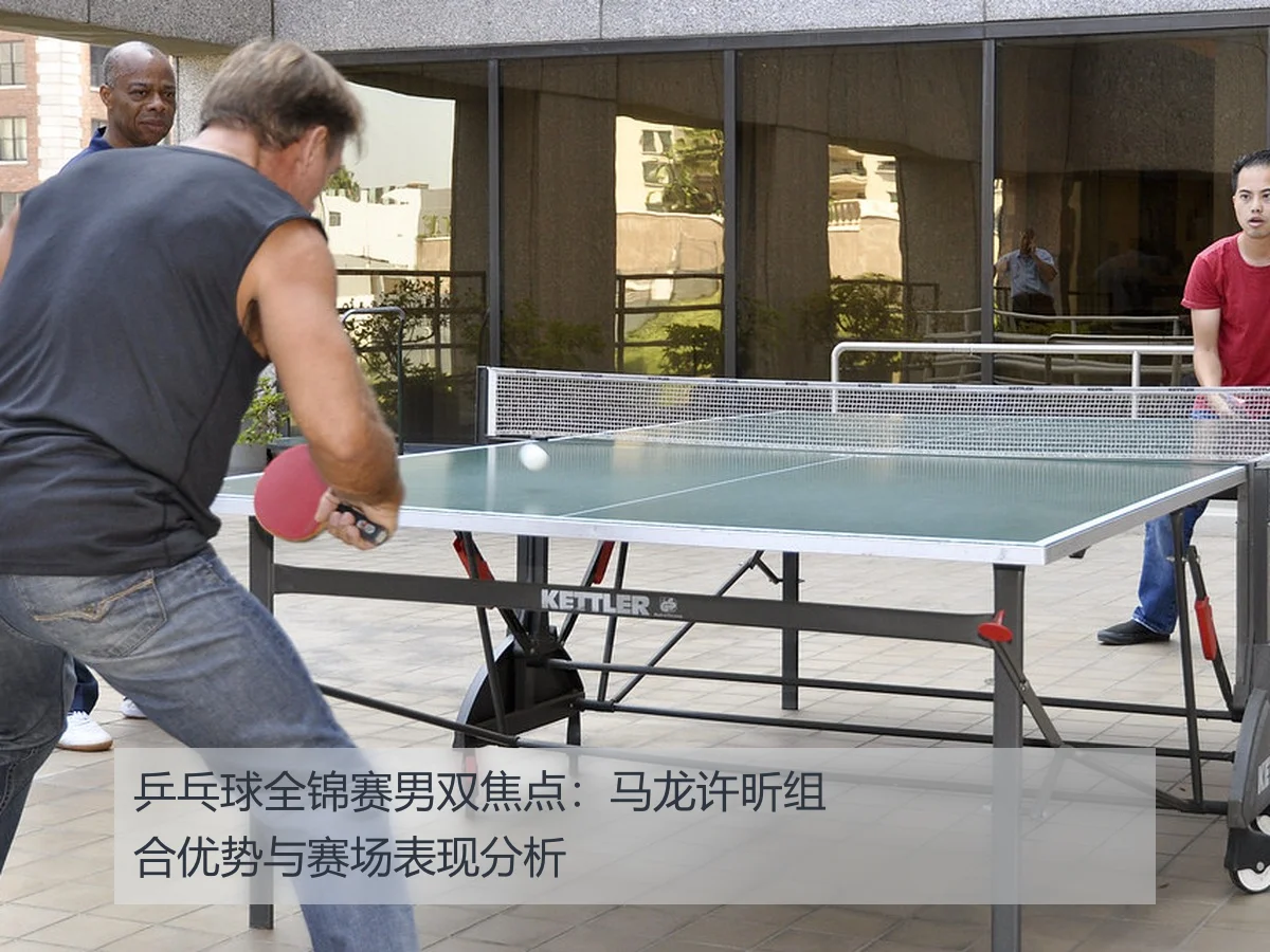 乒乓球全锦赛男双焦点：马龙许昕组合优势与赛场表现分析